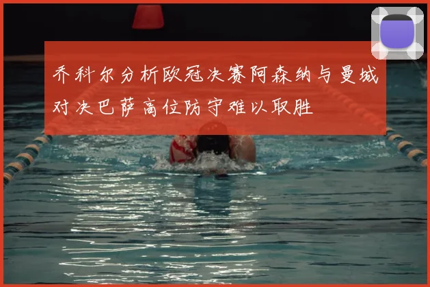 乔科尔分析欧冠决赛阿森纳与曼城对决巴萨高位防守难以取胜