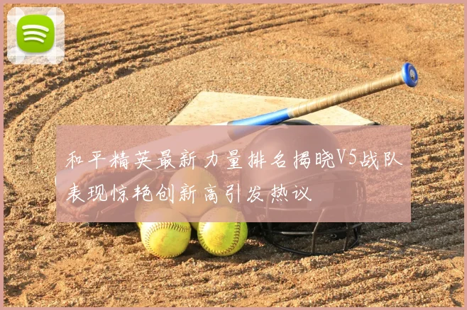 和平精英最新力量排名揭晓V5战队表现惊艳创新高引发热议