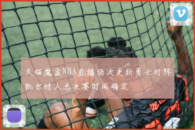 天猫魔盒NBA直播场次更新勇士对阵凯尔特人总决赛时间确定