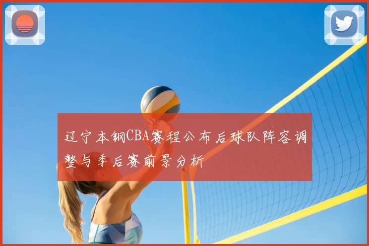辽宁本钢CBA赛程公布后球队阵容调整与季后赛前景分析