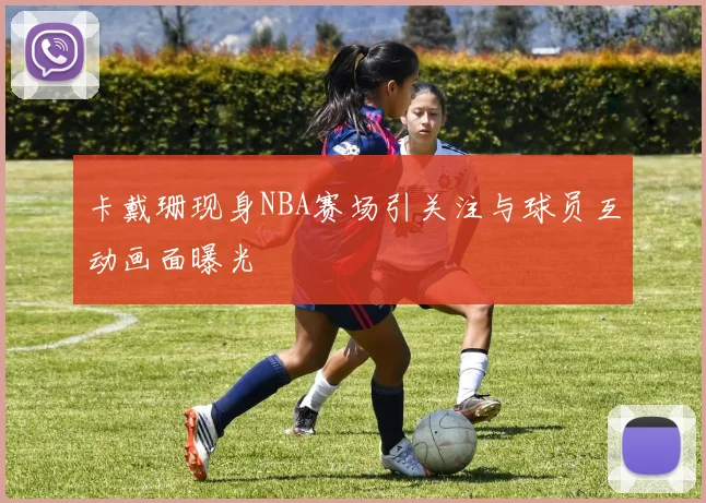 卡戴珊现身NBA赛场引关注与球员互动画面曝光
