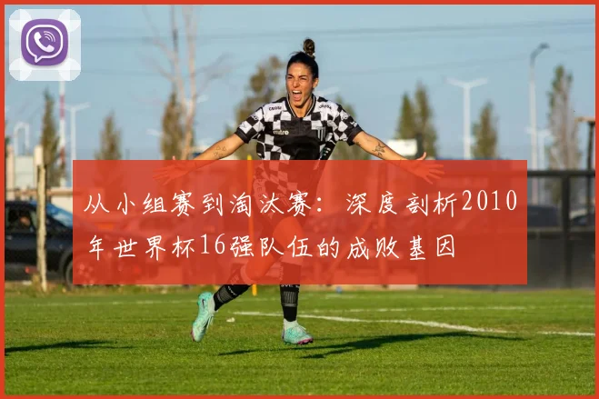 从小组赛到淘汰赛：深度剖析2010年世界杯16强队伍的成败基因