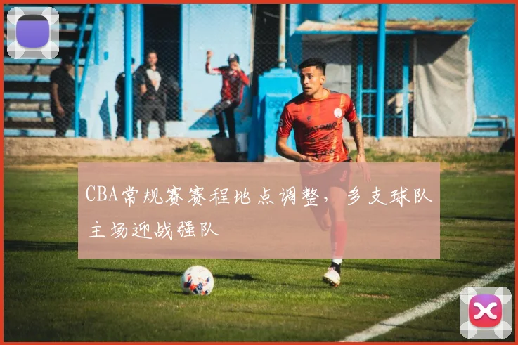 CBA常规赛赛程地点调整，多支球队主场迎战强队