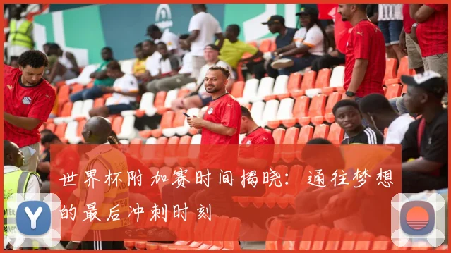 世界杯附加赛时间揭晓：通往梦想的最后冲刺时刻