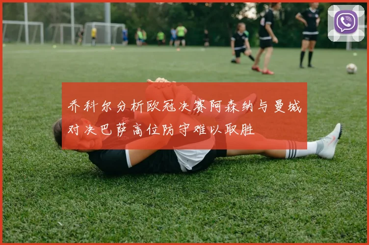乔科尔分析欧冠决赛阿森纳与曼城对决巴萨高位防守难以取胜