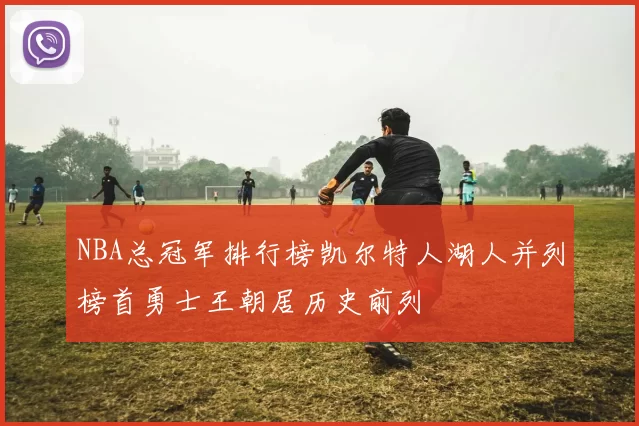 NBA总冠军排行榜凯尔特人湖人并列榜首勇士王朝居历史前列