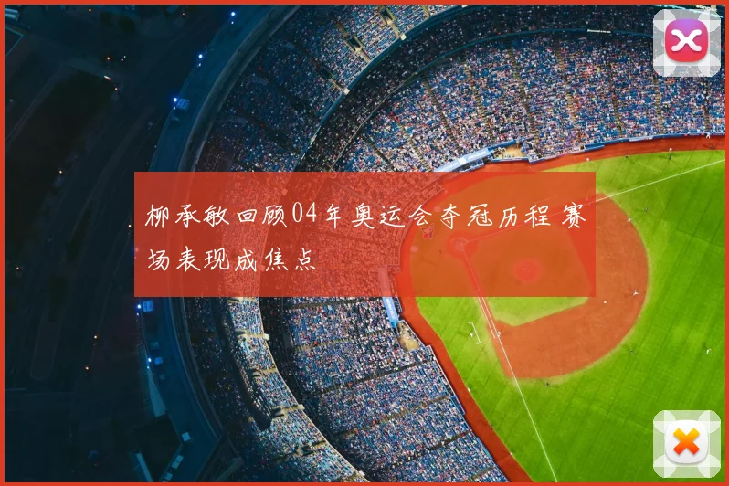 柳承敏回顾04年奥运会夺冠历程 赛场表现成焦点
