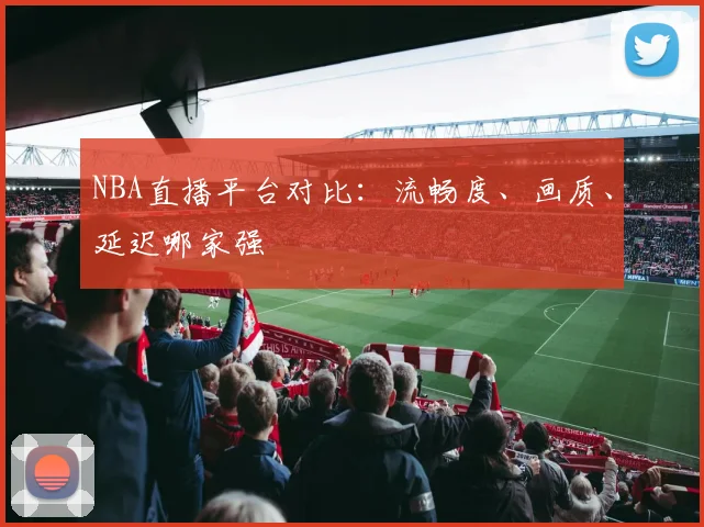 NBA直播平台对比:流畅度、画质、延迟哪家强