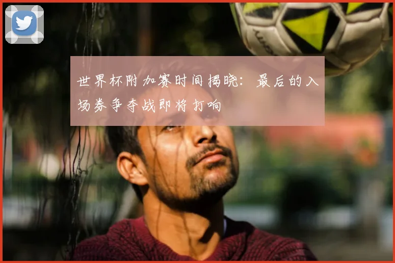 世界杯附加赛时间揭晓：最后的入场券争夺战即将打响