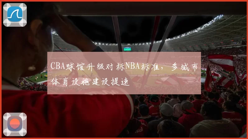CBA球馆升级对标NBA标准，多城市体育设施建设提速