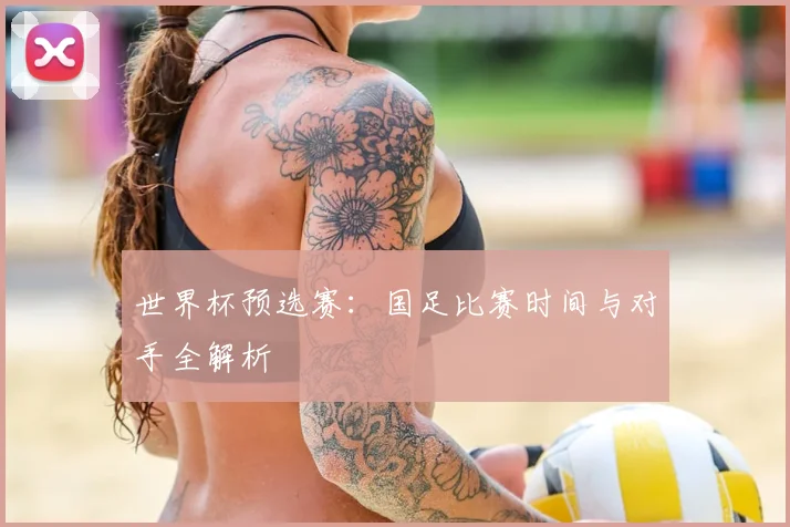 世界杯预选赛：国足比赛时间与对手全解析
