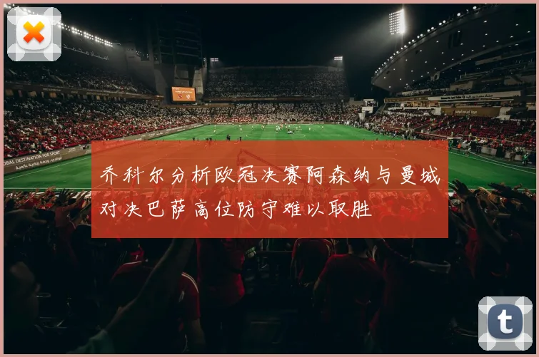 乔科尔分析欧冠决赛阿森纳与曼城对决巴萨高位防守难以取胜