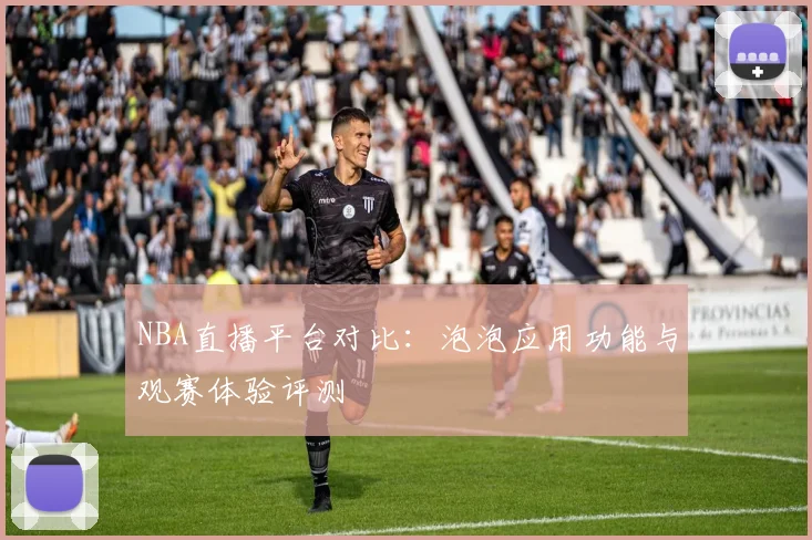 NBA直播平台对比：泡泡应用功能与观赛体验评测