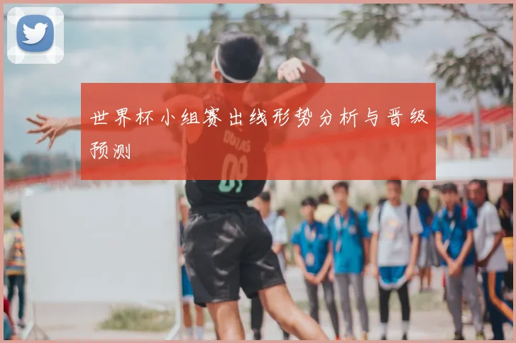 世界杯小组赛出线形势分析与晋级预测
