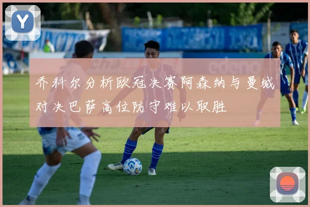 乔科尔分析欧冠决赛阿森纳与曼城对决巴萨高位防守难以取胜