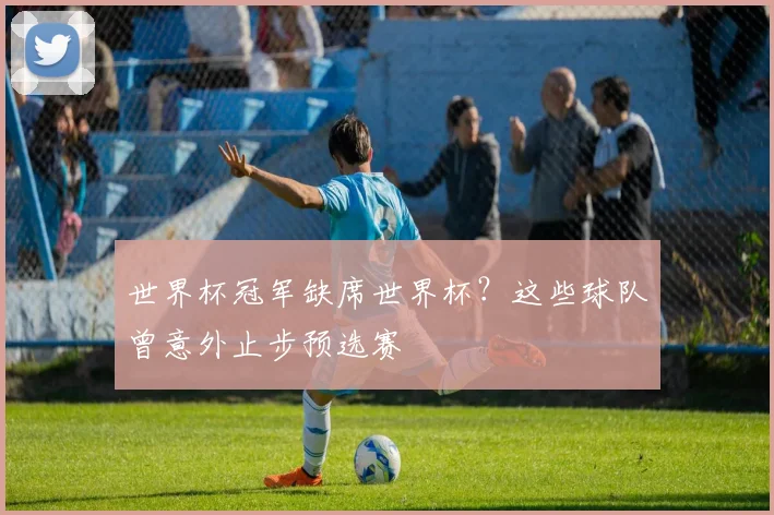 世界杯冠军缺席世界杯？这些球队曾意外止步预选赛