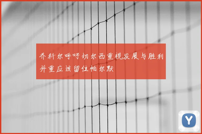 乔科尔呼吁切尔西重视发展与胜利并重应该留住帕尔默