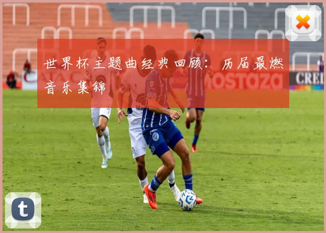 世界杯主题曲经典回顾：历届最燃音乐集锦