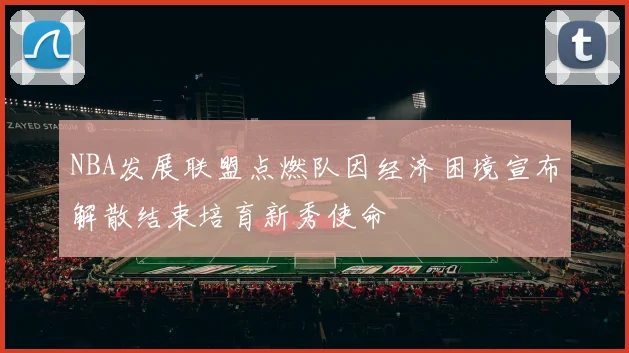 NBA发展联盟点燃队因经济困境宣布解散结束培育新秀使命