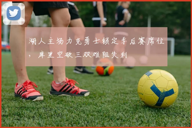 湖人主场力克勇士锁定季后赛席位，库里空砍三双难阻失利
