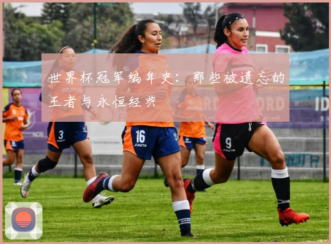 世界杯冠军编年史：那些被遗忘的王者与永恒经典