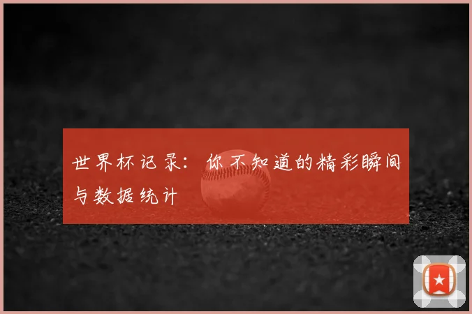 世界杯记录：你不知道的精彩瞬间与数据统计
