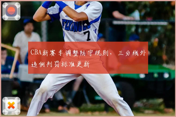 CBA新赛季调整防守规则，三分线外违例判罚标准更新