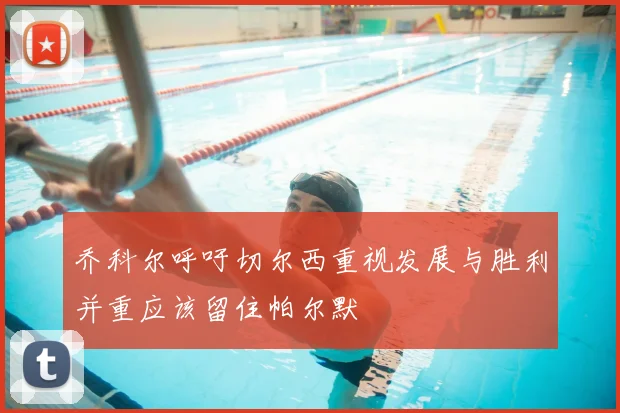 乔科尔呼吁切尔西重视发展与胜利并重应该留住帕尔默