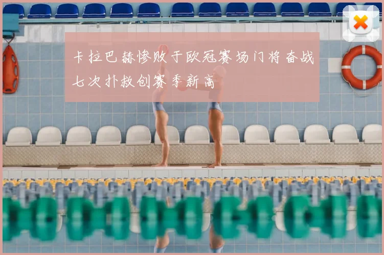 卡拉巴赫惨败于欧冠赛场门将奋战七次扑救创赛季新高