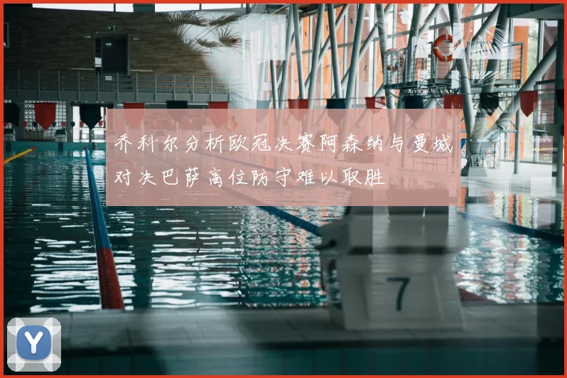 乔科尔分析欧冠决赛阿森纳与曼城对决巴萨高位防守难以取胜