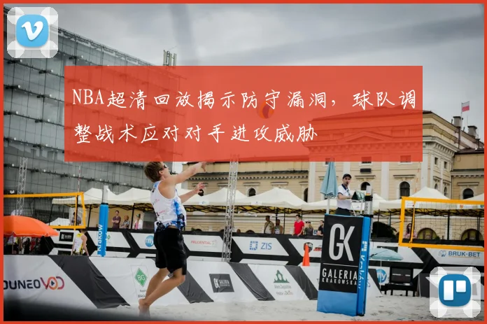 NBA超清回放揭示防守漏洞，球队调整战术应对对手进攻威胁