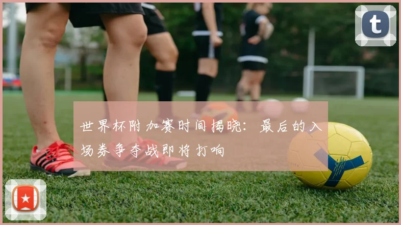 世界杯附加赛时间揭晓：最后的入场券争夺战即将打响