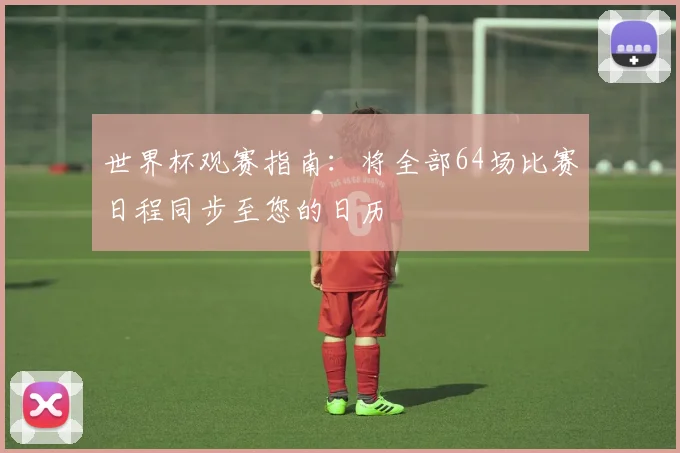 世界杯观赛指南：将全部64场比赛日程同步至您的日历