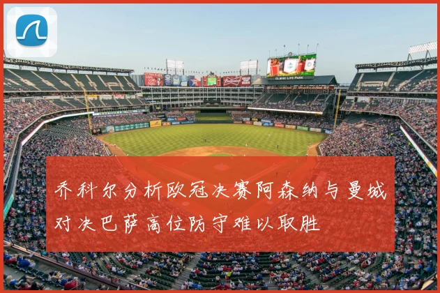 乔科尔分析欧冠决赛阿森纳与曼城对决巴萨高位防守难以取胜