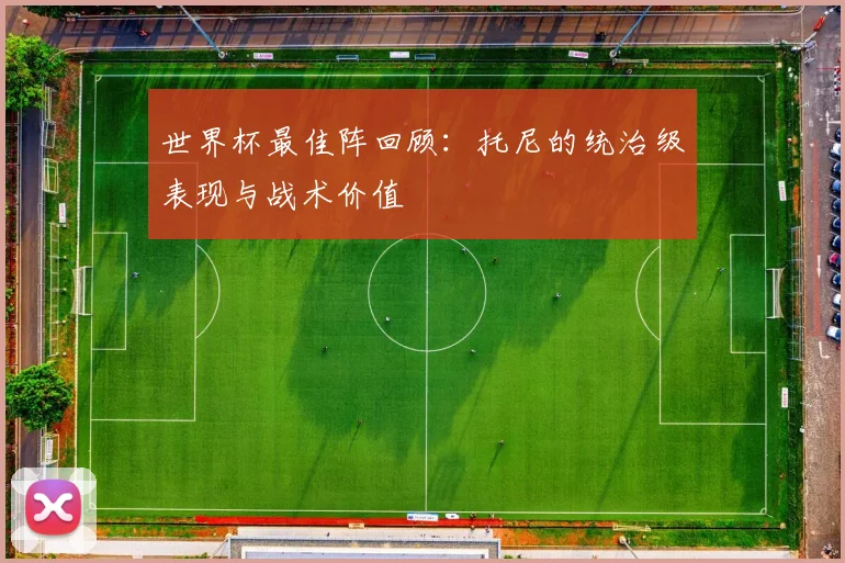 世界杯最佳阵回顾：托尼的统治级表现与战术价值