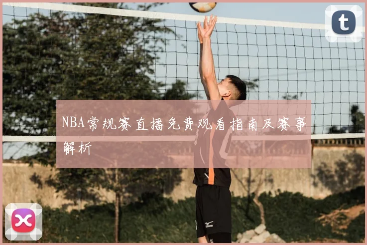 NBA常规赛直播免费观看指南及赛事解析