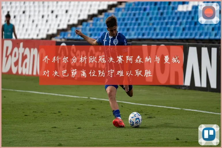 乔科尔分析欧冠决赛阿森纳与曼城对决巴萨高位防守难以取胜