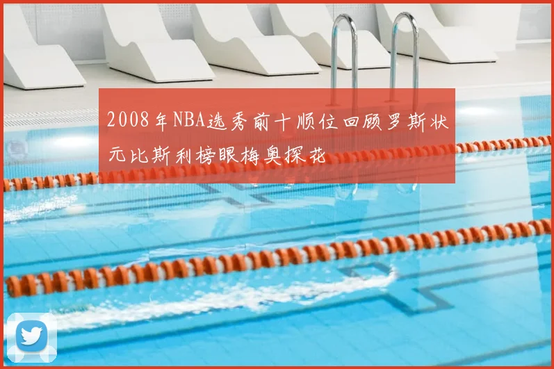 2008年NBA选秀前十顺位回顾罗斯状元比斯利榜眼梅奥探花