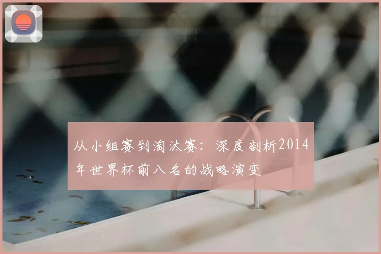从小组赛到淘汰赛：深度剖析2014年世界杯前八名的战略演变