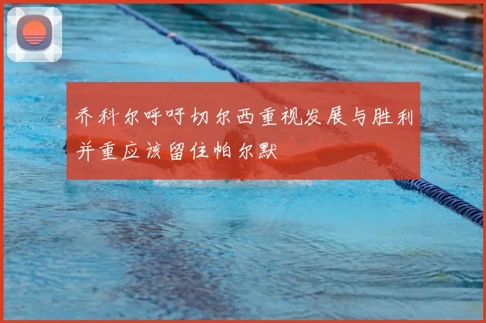 乔科尔呼吁切尔西重视发展与胜利并重应该留住帕尔默