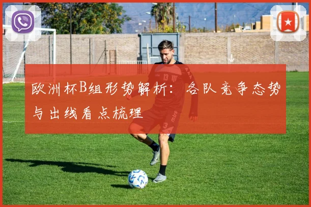 欧洲杯B组形势解析：各队竞争态势与出线看点梳理