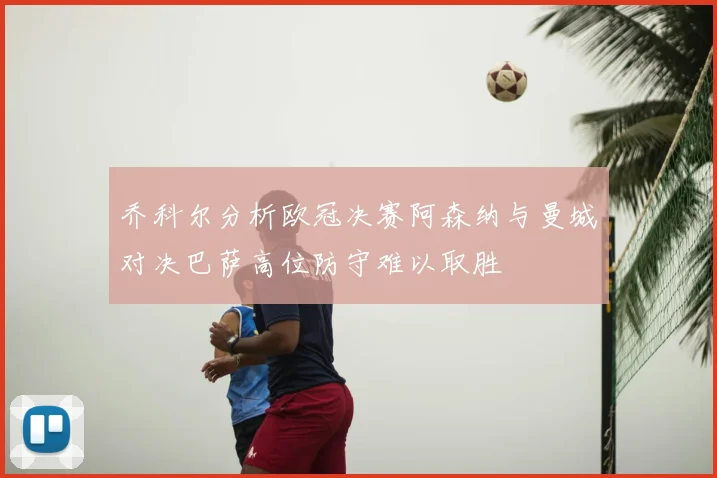 乔科尔分析欧冠决赛阿森纳与曼城对决巴萨高位防守难以取胜