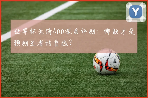 世界杯竞猜App深度评测：哪款才是预测王者的首选？