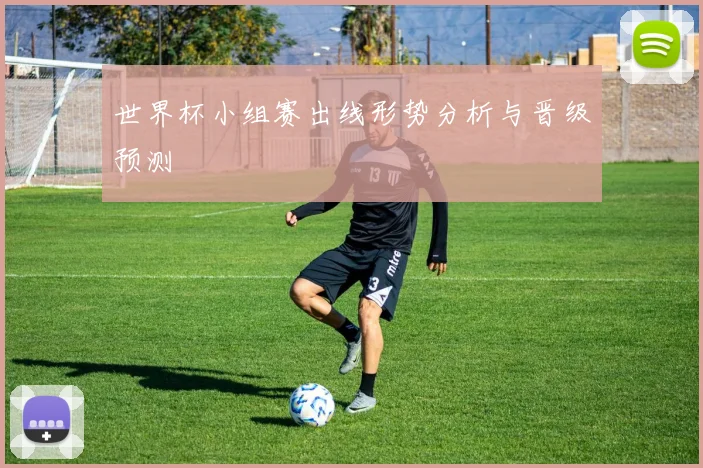 世界杯小组赛出线形势分析与晋级预测