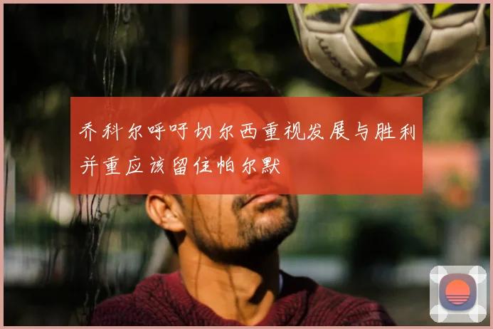 乔科尔呼吁切尔西重视发展与胜利并重应该留住帕尔默