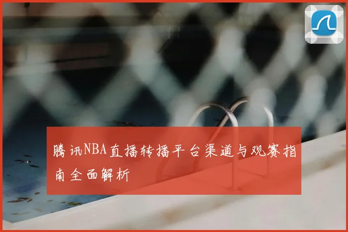 腾讯NBA直播转播平台渠道与观赛指南全面解析