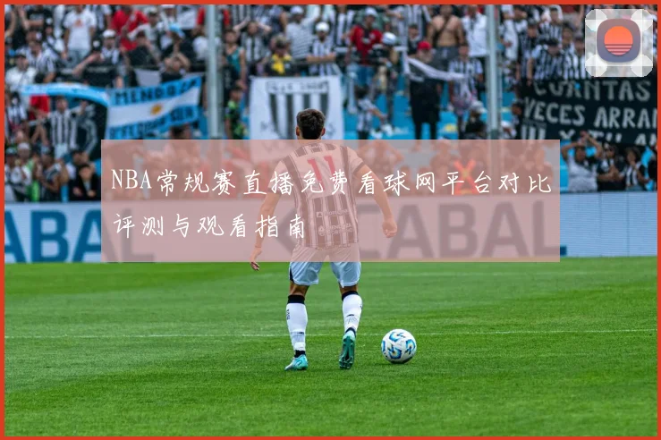NBA常规赛直播免费看球网平台对比评测与观看指南