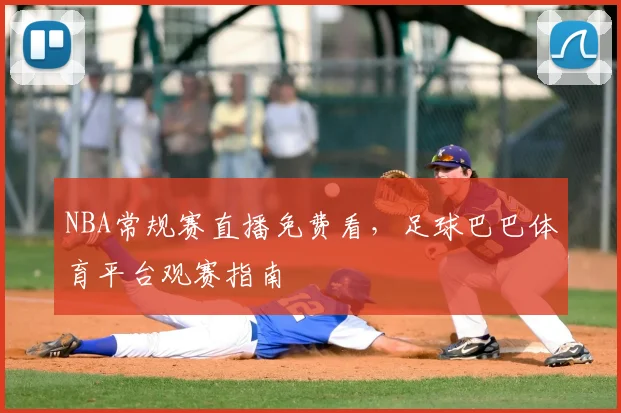 NBA常规赛直播免费看，足球巴巴体育平台观赛指南