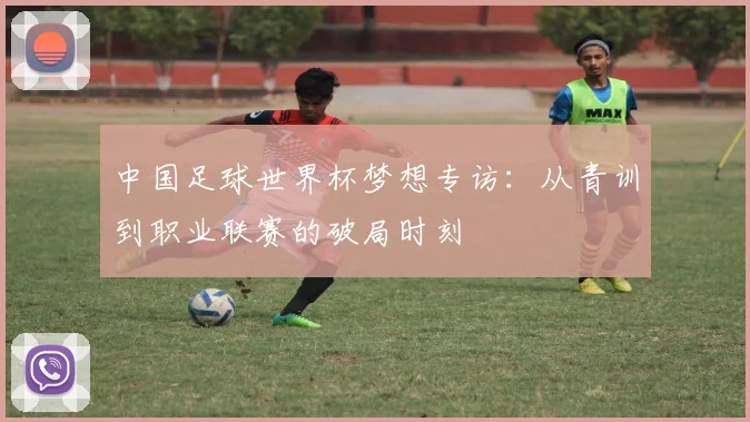 中国足球世界杯梦想专访：从青训到职业联赛的破局时刻