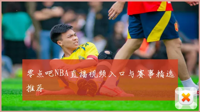 零点吧NBA直播视频入口与赛事精选推荐